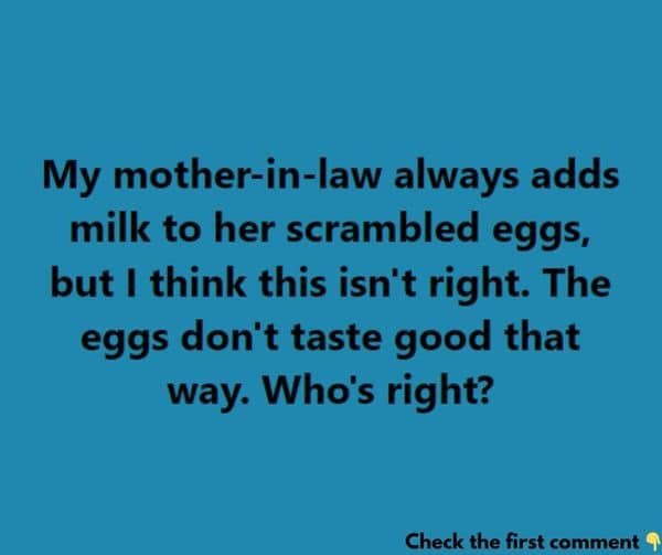 My mother-in-law usually puts milk in her scrambled eggs, but I don’t believe that’s the best way. The eggs end up tasting off to me. Who do you think is correct?